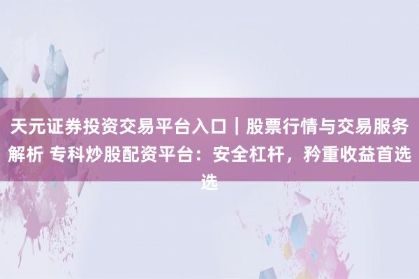 天元证券投资交易平台入口｜股票行情与交易服务解析 专科炒股配资平台：安全杠杆，矜重收益首选
