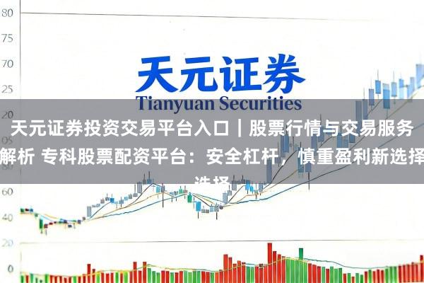 天元证券投资交易平台入口｜股票行情与交易服务解析 专科股票配资平台：安全杠杆，慎重盈利新选择