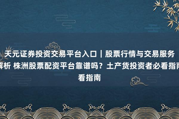天元证券投资交易平台入口｜股票行情与交易服务解析 株洲股票配资平台靠谱吗？土产货投资者必看指南