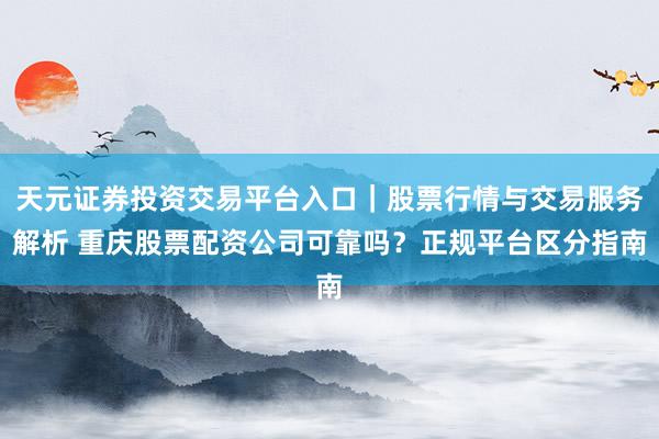 天元证券投资交易平台入口｜股票行情与交易服务解析 重庆股票配资公司可靠吗？正规平台区分指南
