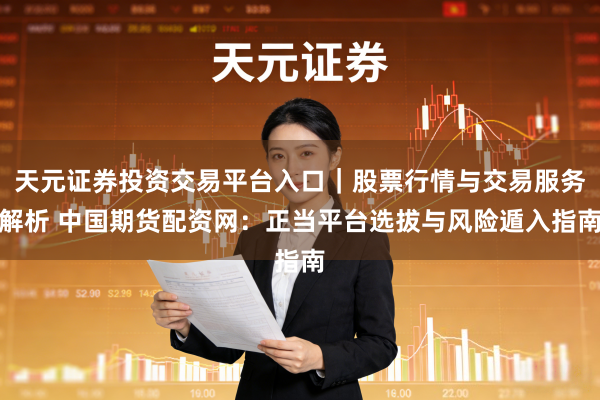 天元证券投资交易平台入口｜股票行情与交易服务解析 中国期货配资网：正当平台选拔与风险遁入指南