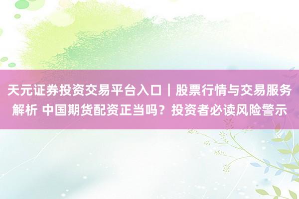 天元证券投资交易平台入口｜股票行情与交易服务解析 中国期货配资正当吗？投资者必读风险警示