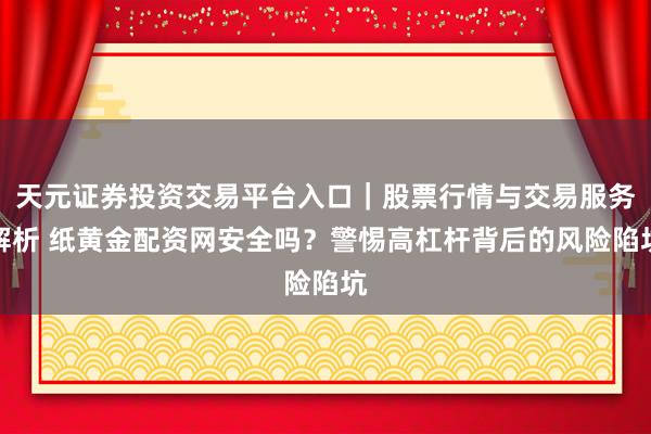 天元证券投资交易平台入口｜股票行情与交易服务解析 纸黄金配资网安全吗？警惕高杠杆背后的风险陷坑