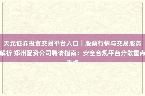 天元证券投资交易平台入口｜股票行情与交易服务解析 郑州配资公司聘请指南：安全合规平台分散重点