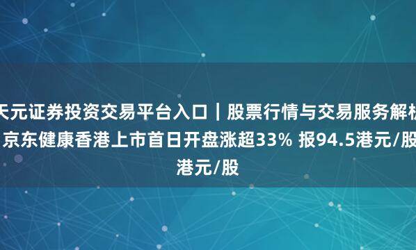 天元证券投资交易平台入口｜股票行情与交易服务解析 京东健康香港上市首日开盘涨超33% 报94.5港元/股