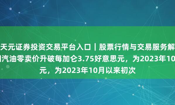 天元证券投资交易平台入口｜股票行情与交易服务解析 好意思国汽油零卖价升破每加仑3.75好意思元，为2023年10月以来初次