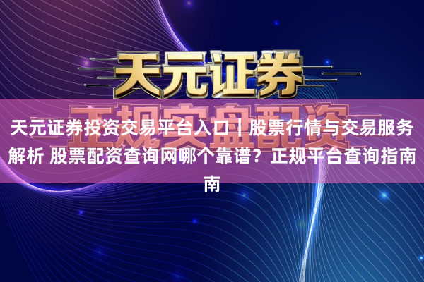 天元证券投资交易平台入口｜股票行情与交易服务解析 股票配资查询网哪个靠谱？正规平台查询指南