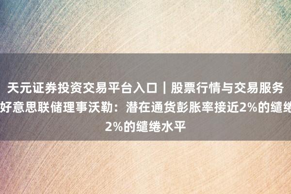 天元证券投资交易平台入口｜股票行情与交易服务解析 好意思联储理事沃勒：潜在通货彭胀率接近2%的缱绻水平