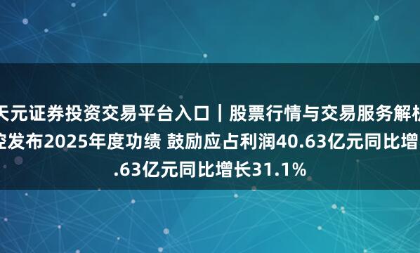 天元证券投资交易平台入口｜股票行情与交易服务解析 三花智控发布2025年度功绩 鼓励应占利润40.63亿元同比增长31.1%