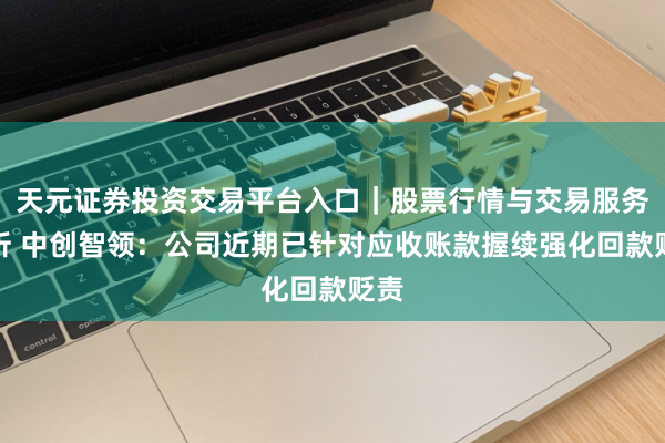 天元证券投资交易平台入口｜股票行情与交易服务解析 中创智领：公司近期已针对应收账款握续强化回款贬责