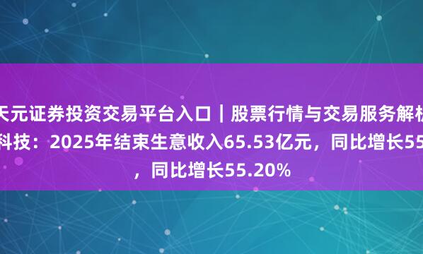 天元证券投资交易平台入口｜股票行情与交易服务解析 汉马科技：2025年结束生意收入65.53亿元，同比增长55.20%
