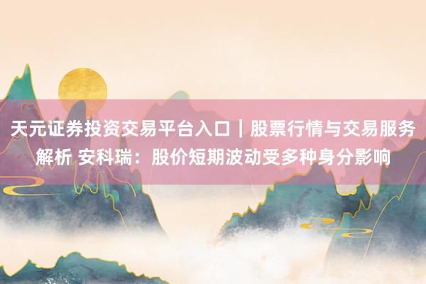 天元证券投资交易平台入口｜股票行情与交易服务解析 安科瑞：股价短期波动受多种身分影响