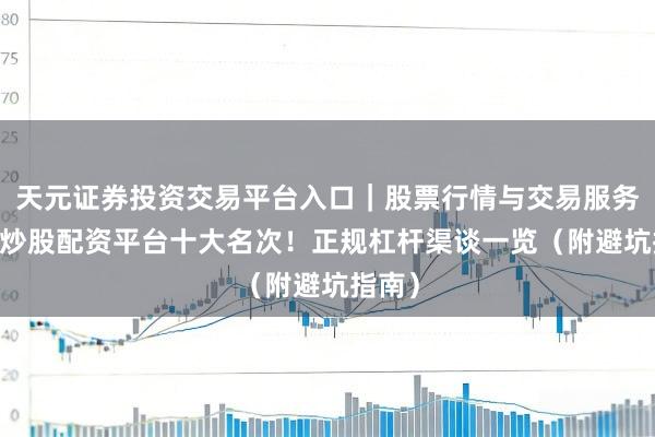 天元证券投资交易平台入口｜股票行情与交易服务解析 炒股配资平台十大名次！正规杠杆渠谈一览（附避坑指南）