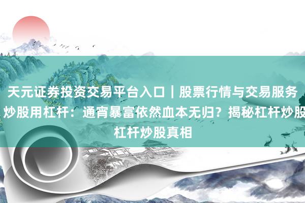 天元证券投资交易平台入口｜股票行情与交易服务解析 炒股用杠杆：通宵暴富依然血本无归？揭秘杠杆炒股真相