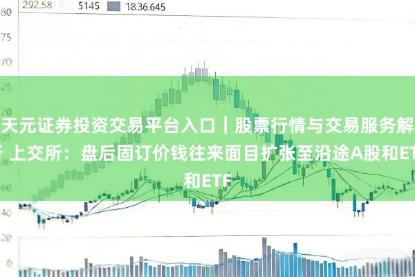 天元证券投资交易平台入口｜股票行情与交易服务解析 上交所：盘后固订价钱往来面目扩张至沿途A股和ETF