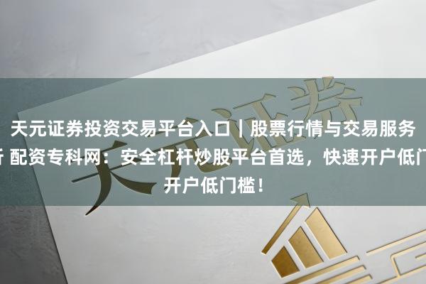 天元证券投资交易平台入口｜股票行情与交易服务解析 配资专科网：安全杠杆炒股平台首选，快速开户低门槛！