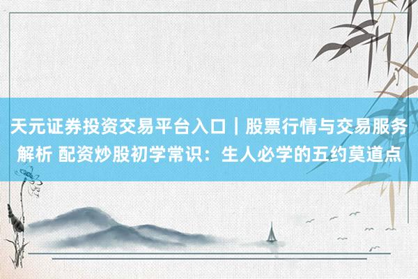 天元证券投资交易平台入口｜股票行情与交易服务解析 配资炒股初学常识：生人必学的五约莫道点