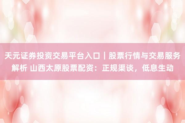 天元证券投资交易平台入口｜股票行情与交易服务解析 山西太原股票配资：正规渠谈，低息生动