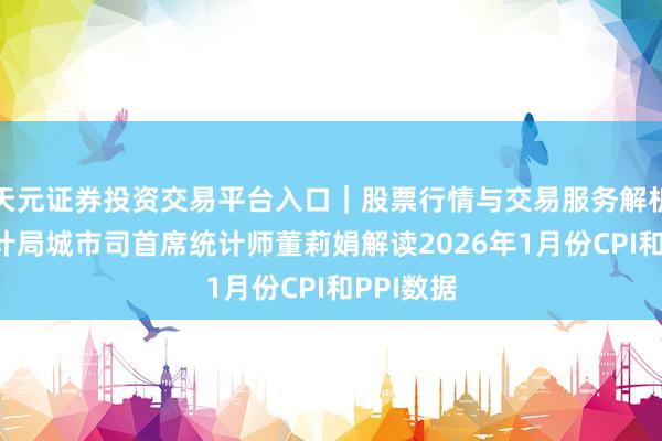 天元证券投资交易平台入口｜股票行情与交易服务解析 国度统计局城市司首席统计师董莉娟解读2026年1月份CPI和PPI数据
