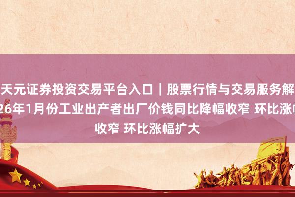 天元证券投资交易平台入口｜股票行情与交易服务解析 2026年1月份工业出产者出厂价钱同比降幅收窄 环比涨幅扩大