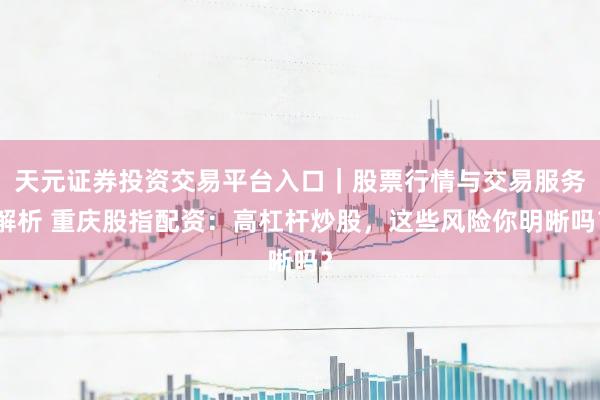 天元证券投资交易平台入口｜股票行情与交易服务解析 重庆股指配资：高杠杆炒股，这些风险你明晰吗？