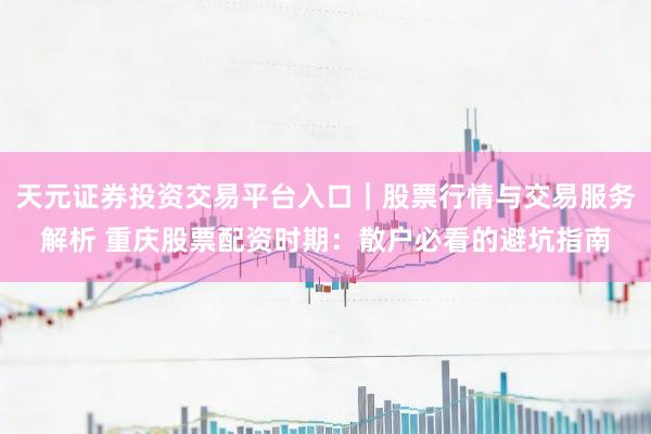 天元证券投资交易平台入口｜股票行情与交易服务解析 重庆股票配资时期：散户必看的避坑指南