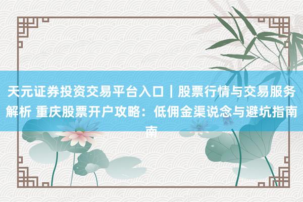 天元证券投资交易平台入口｜股票行情与交易服务解析 重庆股票开户攻略：低佣金渠说念与避坑指南