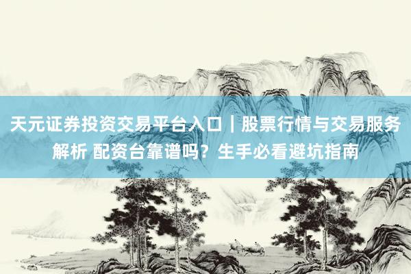 天元证券投资交易平台入口｜股票行情与交易服务解析 配资台靠谱吗？生手必看避坑指南