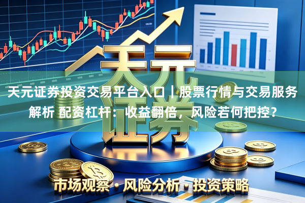 天元证券投资交易平台入口｜股票行情与交易服务解析 配资杠杆：收益翻倍，风险若何把控？