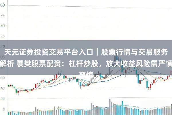 天元证券投资交易平台入口｜股票行情与交易服务解析 襄樊股票配资：杠杆炒股，放大收益风险需严慎