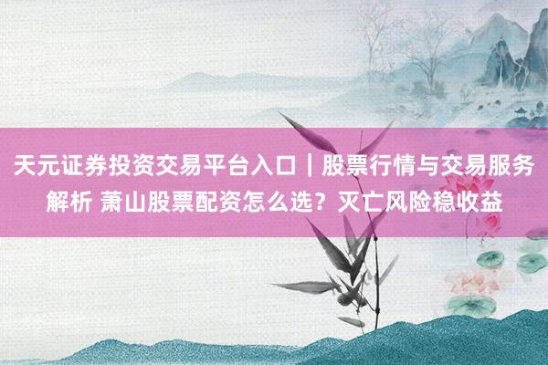 天元证券投资交易平台入口｜股票行情与交易服务解析 萧山股票配资怎么选？灭亡风险稳收益