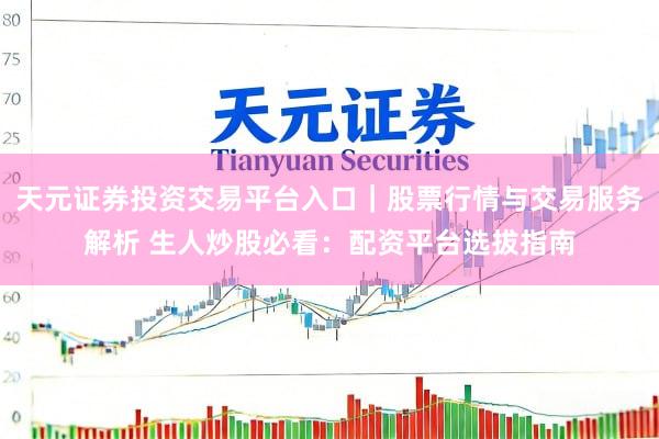 天元证券投资交易平台入口｜股票行情与交易服务解析 生人炒股必看：配资平台选拔指南