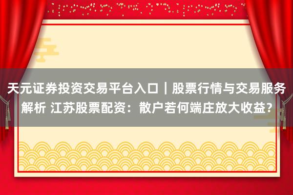 天元证券投资交易平台入口｜股票行情与交易服务解析 江苏股票配资：散户若何端庄放大收益？