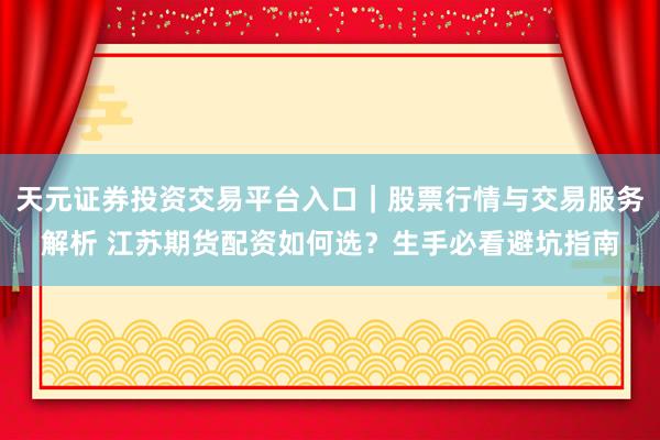 天元证券投资交易平台入口｜股票行情与交易服务解析 江苏期货配资如何选？生手必看避坑指南