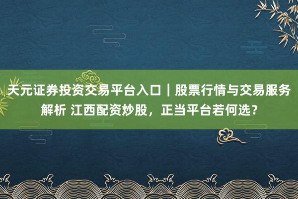 天元证券投资交易平台入口｜股票行情与交易服务解析 江西配资炒股，正当平台若何选？