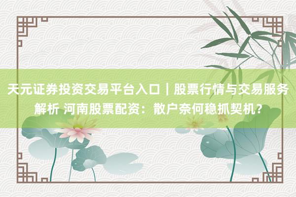 天元证券投资交易平台入口｜股票行情与交易服务解析 河南股票配资：散户奈何稳抓契机？