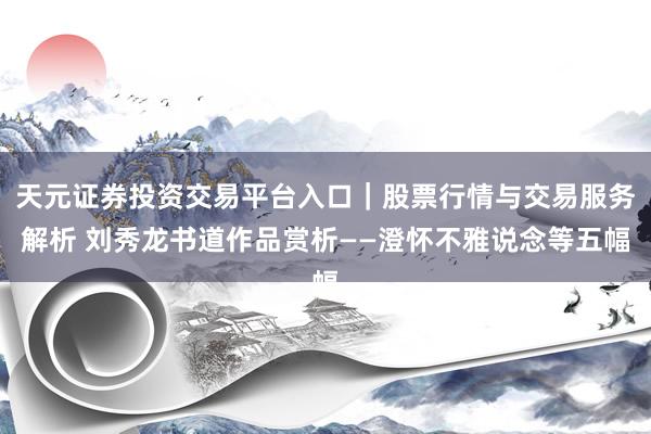天元证券投资交易平台入口｜股票行情与交易服务解析 刘秀龙书道作品赏析——澄怀不雅说念等五幅