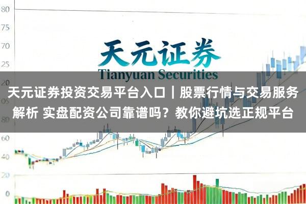 天元证券投资交易平台入口｜股票行情与交易服务解析 实盘配资公司靠谱吗？教你避坑选正规平台
