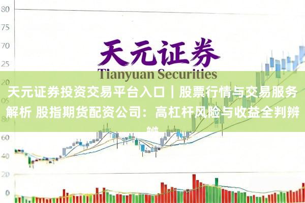 天元证券投资交易平台入口｜股票行情与交易服务解析 股指期货配资公司：高杠杆风险与收益全判辨