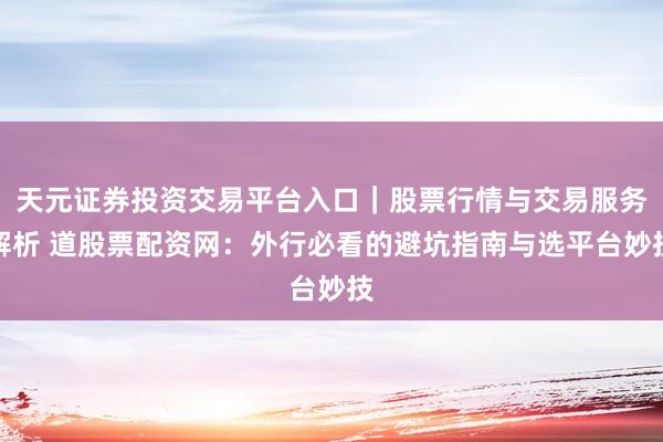 天元证券投资交易平台入口｜股票行情与交易服务解析 道股票配资网：外行必看的避坑指南与选平台妙技