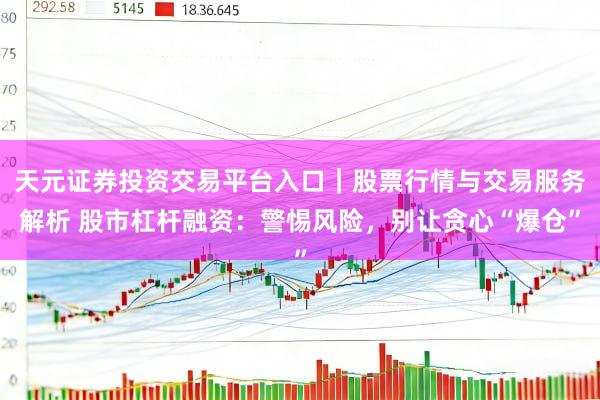 天元证券投资交易平台入口｜股票行情与交易服务解析 股市杠杆融资：警惕风险，别让贪心“爆仓”