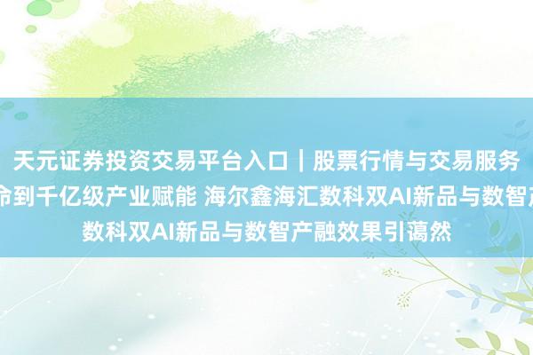 天元证券投资交易平台入口｜股票行情与交易服务解析 从单点革命到千亿级产业赋能 海尔鑫海汇数科双AI新品与数智产融效果引蔼然