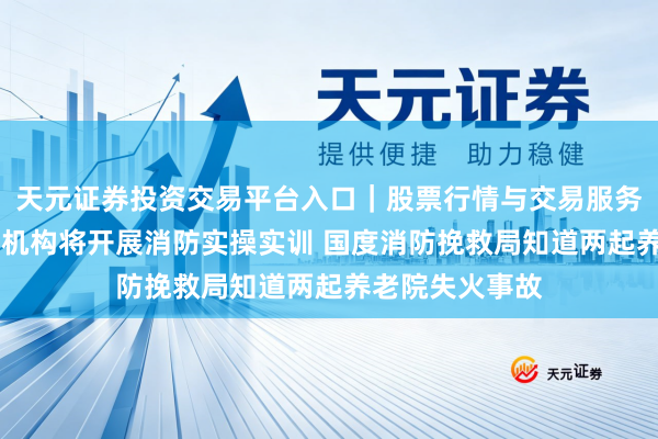 天元证券投资交易平台入口｜股票行情与交易服务解析 宇宙养老机构将开展消防实操实训 国度消防挽救局知道两起养老院失火事故