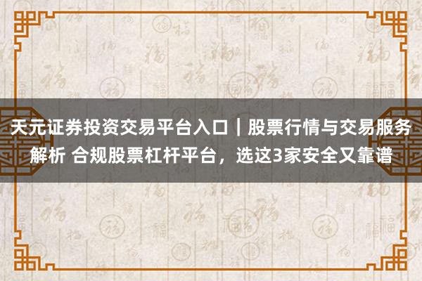 天元证券投资交易平台入口｜股票行情与交易服务解析 合规股票杠杆平台，选这3家安全又靠谱