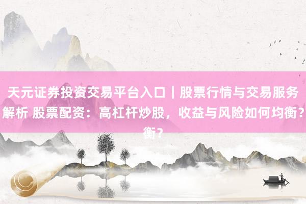 天元证券投资交易平台入口｜股票行情与交易服务解析 股票配资：高杠杆炒股，收益与风险如何均衡？