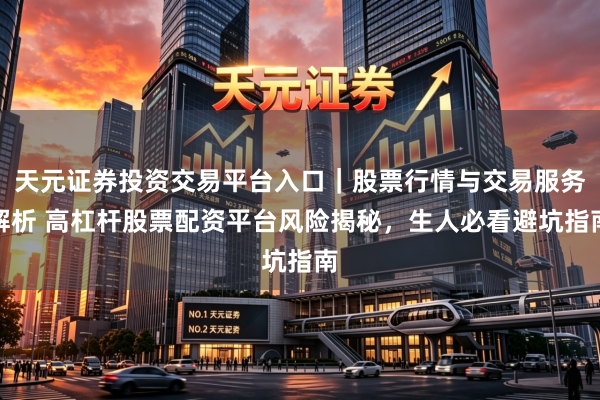 天元证券投资交易平台入口｜股票行情与交易服务解析 高杠杆股票配资平台风险揭秘，生人必看避坑指南