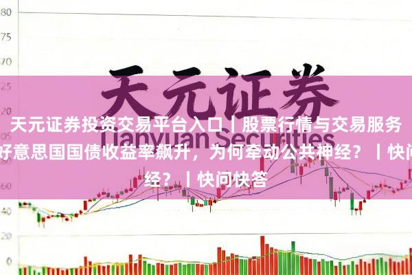 天元证券投资交易平台入口｜股票行情与交易服务解析 好意思国国债收益率飙升，为何牵动公共神经？丨快问快答