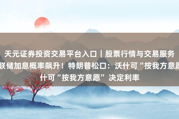 天元证券投资交易平台入口｜股票行情与交易服务解析 好意思联储加息概率飙升！特朗普松口：沃什可“按我方意愿” 决定利率