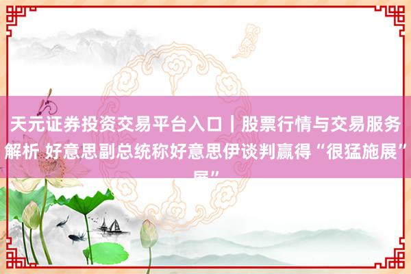 天元证券投资交易平台入口｜股票行情与交易服务解析 好意思副总统称好意思伊谈判赢得“很猛施展”