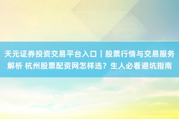 天元证券投资交易平台入口｜股票行情与交易服务解析 杭州股票配资网怎样选？生人必看避坑指南